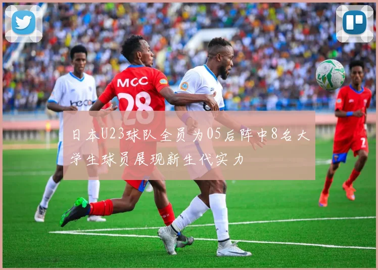 日本U23球队全员为05后阵中8名大学生球员展现新生代实力