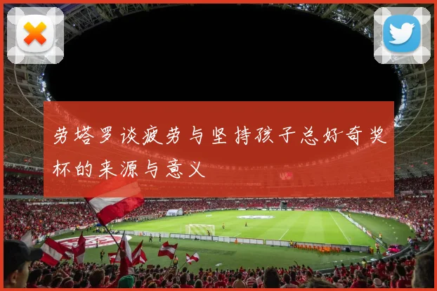 劳塔罗谈疲劳与坚持孩子总好奇奖杯的来源与意义