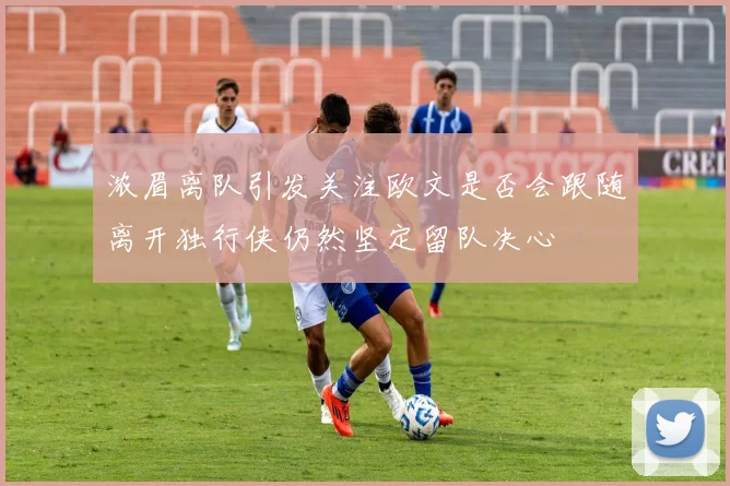 浓眉离队引发关注欧文是否会跟随离开独行侠仍然坚定留队决心