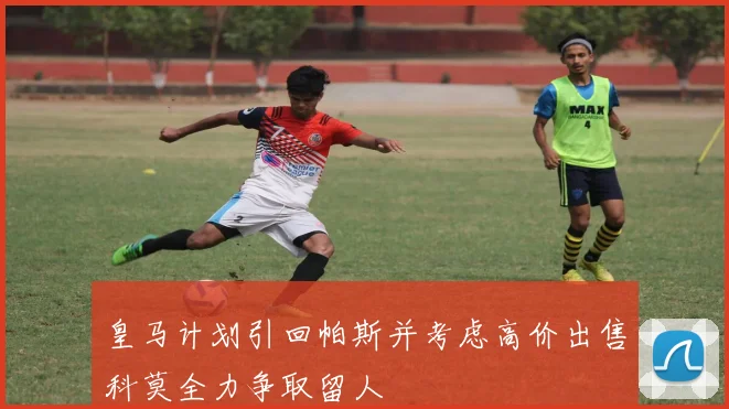 皇马计划引回帕斯并考虑高价出售科莫全力争取留人