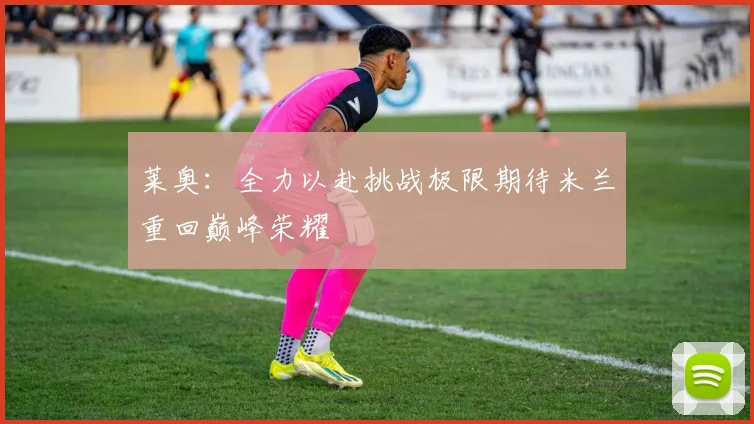 莱奥：全力以赴挑战极限期待米兰重回巅峰荣耀