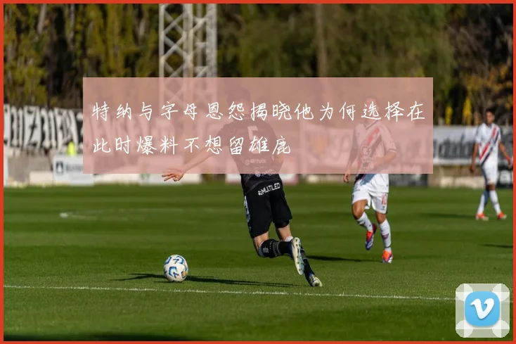 特纳与字母恩怨揭晓他为何选择在此时爆料不想留雄鹿