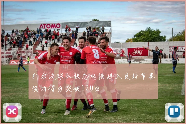 科尔谈球队状态轮换进入良好节奏场均得分突破120分