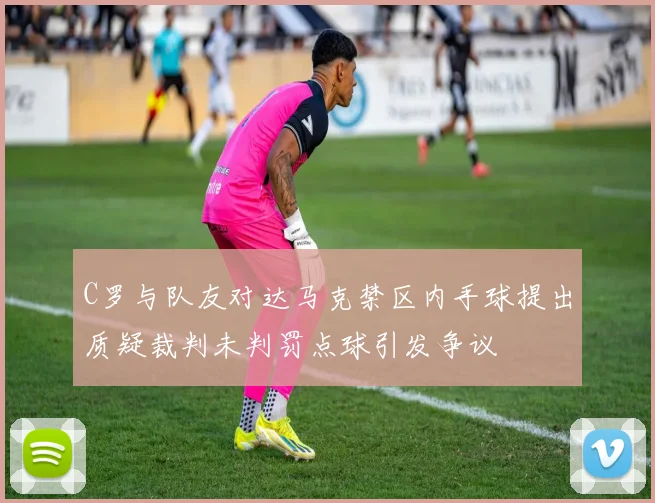 C罗与队友对达马克禁区内手球提出质疑裁判未判罚点球引发争议
