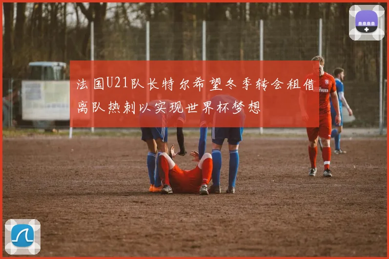 法国U21队长特尔希望冬季转会租借离队热刺以实现世界杯梦想