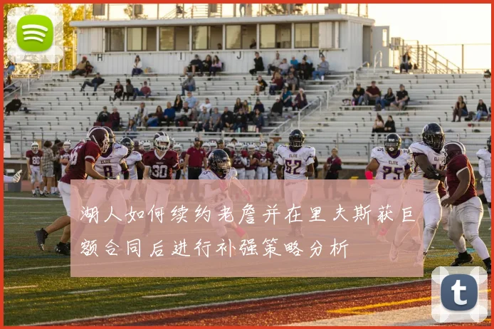 湖人如何续约老詹并在里夫斯获巨额合同后进行补强策略分析