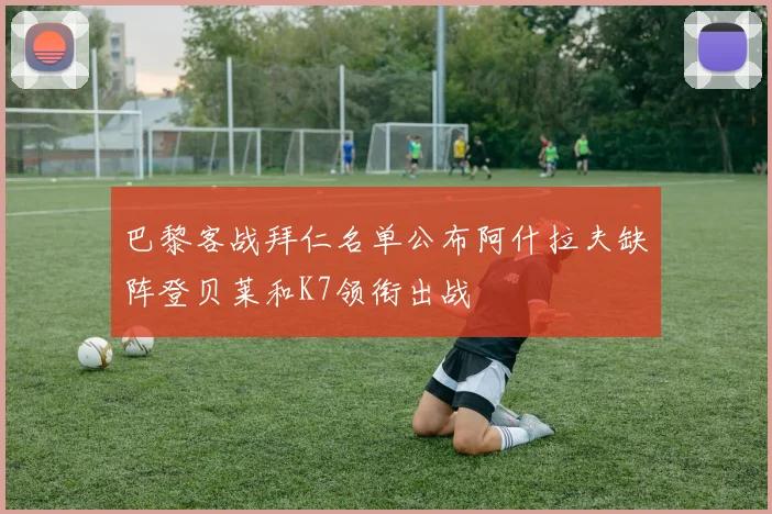 巴黎客战拜仁名单公布阿什拉夫缺阵登贝莱和K7领衔出战