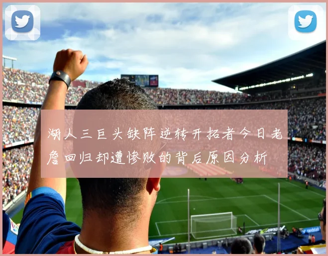 湖人三巨头缺阵逆转开拓者今日老詹回归却遭惨败的背后原因分析