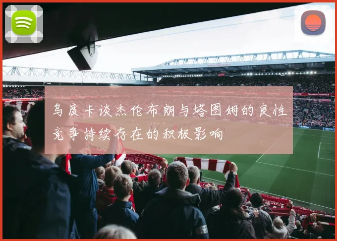 乌度卡谈杰伦布朗与塔图姆的良性竞争持续存在的积极影响