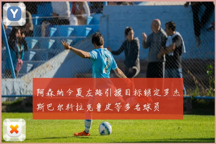阿森纳今夏左路引援目标锁定罗杰斯巴尔科拉克鲁皮等多名球员