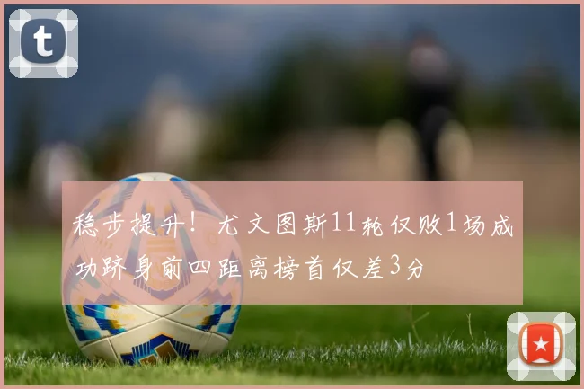 稳步提升！尤文图斯11轮仅败1场成功跻身前四距离榜首仅差3分