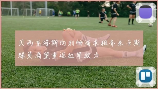 贝西克塔斯向利物浦求租齐米卡斯球员渴望重返红军效力