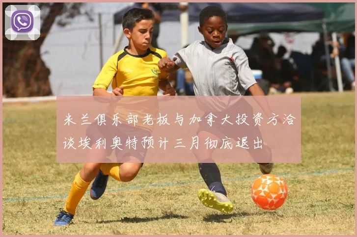 米兰俱乐部老板与加拿大投资方洽谈埃利奥特预计三月彻底退出
