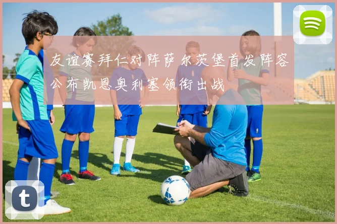 友谊赛拜仁对阵萨尔茨堡首发阵容公布凯恩奥利塞领衔出战
