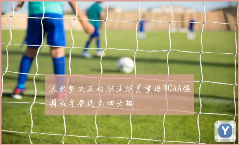 沃尔坚决反对职业球员重返NCAA强调当年参选无回头路