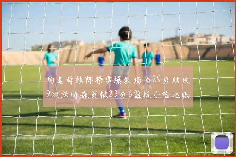 约基奇缺阵穆雷爆发场均29分助攻9次沃特森贡献23分6篮板小哈达威也有17分表现出色