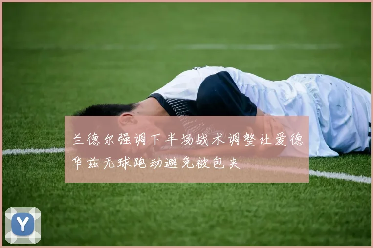 兰德尔强调下半场战术调整让爱德华兹无球跑动避免被包夹