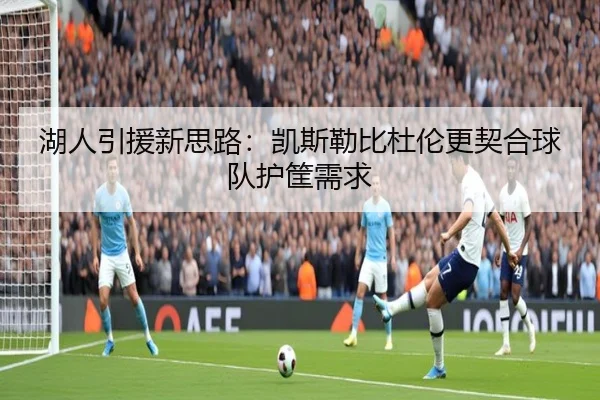 湖人引援新思路：凯斯勒比杜伦更契合球队护筐需求（starryskysports）