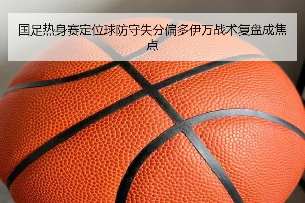 国足热身赛定位球防守失分偏多伊万战术复盘成焦点（starryskysports）